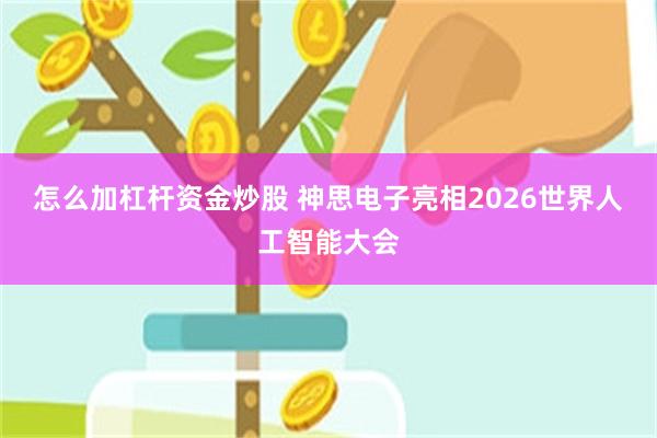 怎么加杠杆资金炒股 神思电子亮相2026世界人工智能大会