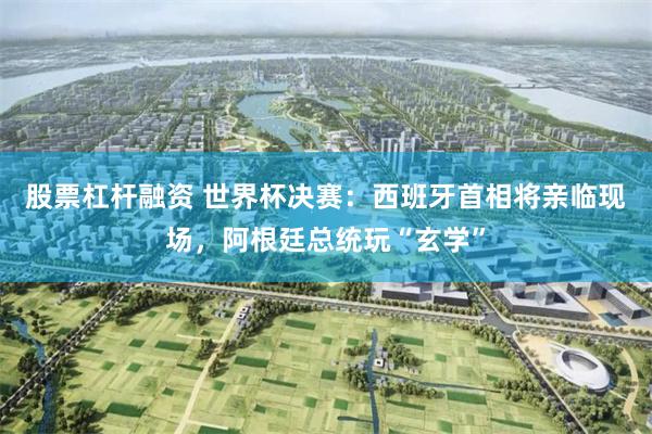 股票杠杆融资 世界杯决赛：西班牙首相将亲临现场，阿根廷总统玩“玄学”