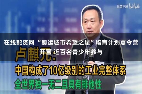 在线配资网 “奥运城市希望之星”培育计划夏令营开营 近百名青少年参与