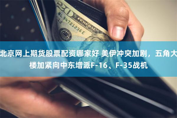 北京网上期货股票配资哪家好 美伊冲突加剧，五角大楼加紧向中东增派F-16、F-35战机