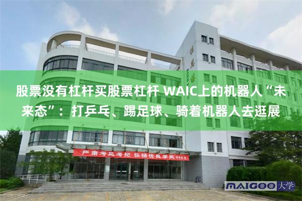 股票没有杠杆买股票杠杆 WAIC上的机器人“未来态”：打乒乓、踢足球、骑着机器人去逛展
