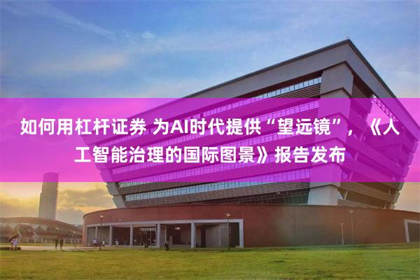 如何用杠杆证券 为AI时代提供“望远镜”，《人工智能治理的国际图景》报告发布