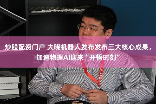 炒股配资门户 大晓机器人发布发布三大核心成果，加速物理AI迎来“开悟时刻”