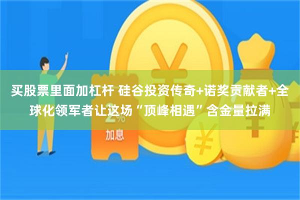 买股票里面加杠杆 硅谷投资传奇+诺奖贡献者+全球化领军者让这场“顶峰相遇”含金量拉满