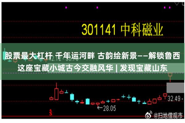 股票最大杠杆 千年运河畔 古韵绘新景——解锁鲁西这座宝藏小城古今交融风华 | 发现宝藏山东