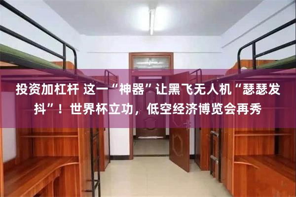 投资加杠杆 这一“神器”让黑飞无人机“瑟瑟发抖”！世界杯立功，低空经济博览会再秀