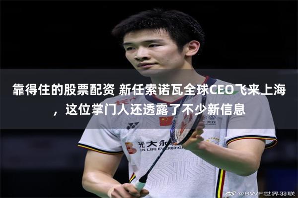 靠得住的股票配资 新任索诺瓦全球CEO飞来上海,这位掌门人还透露了不少新信息