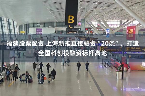 福建股票配资 上海新推直接融资“20条”，打造全国科创投融资标杆高地