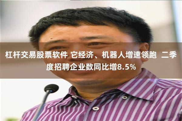 杠杆交易股票软件 它经济、机器人增速领跑  二季度招聘企业数同比增8.5%