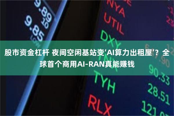 股市资金杠杆 夜间空闲基站变‘AI算力出租屋’？全球首个商用AI-RAN真能赚钱