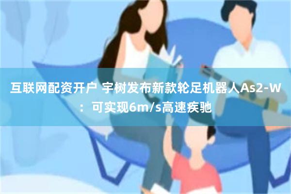 互联网配资开户 宇树发布新款轮足机器人As2-W：可实现6m/s高速疾驰
