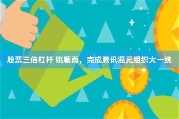 股票三倍杠杆 姚顺雨,完成腾讯混元组织大一统