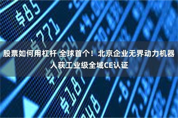 股票如何用杠杆 全球首个！北京企业无界动力机器人获工业级全域CE认证