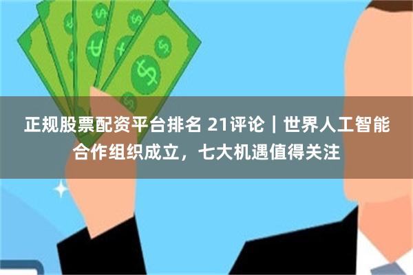 正规股票配资平台排名 21评论｜世界人工智能合作组织成立，七大机遇值得关注