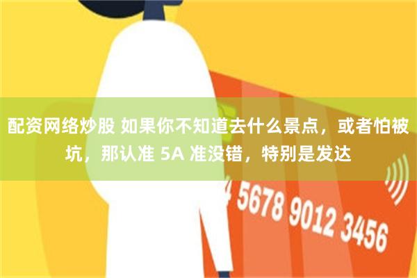 配资网络炒股 如果你不知道去什么景点，或者怕被坑，那认准 5A 准没错，特别是发达