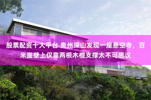 股票配资十大平台 贵州深山发现一座悬空寺，百米崖壁上仅靠两根木棍支撑太不可思议