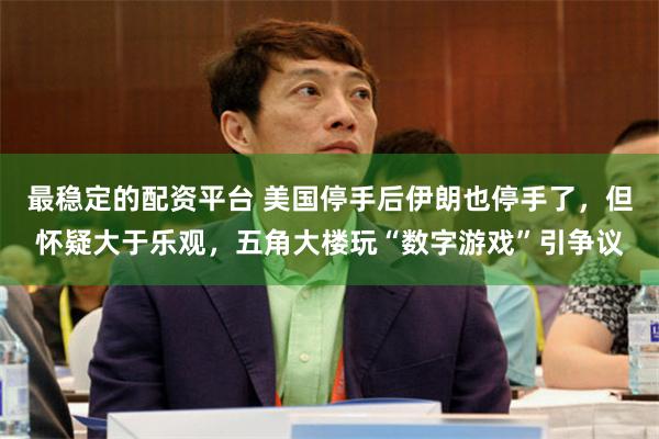 最稳定的配资平台 美国停手后伊朗也停手了，但怀疑大于乐观，五角大楼玩“数字游戏”引争议
