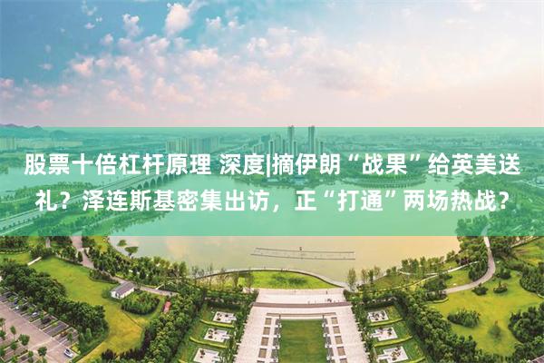 股票十倍杠杆原理 深度|摘伊朗“战果”给英美送礼？泽连斯基密集出访，正“打通”两场热战？