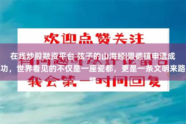 在线炒股融资平台 弦子的山海经|景德镇申遗成功，世界看见的不仅是一座瓷都，更是一条文明来路