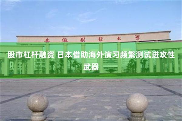 股市杠杆融资 日本借助海外演习频繁测试进攻性武器
