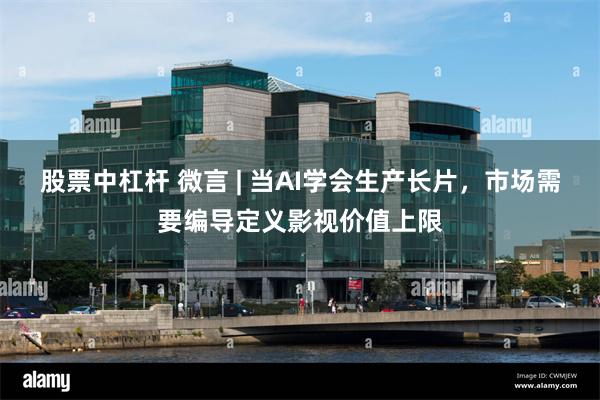 股票中杠杆 微言 | 当AI学会生产长片，市场需要编导定义影视价值上限