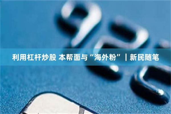 利用杠杆炒股 本帮面与“海外粉”｜新民随笔