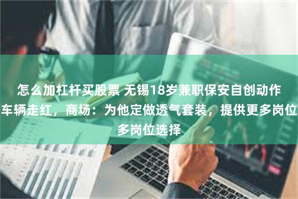 怎么加杠杆买股票 无锡18岁兼职保安自创动作引导车辆走红，商场：为他定做透气套装，提供更多岗位选择
