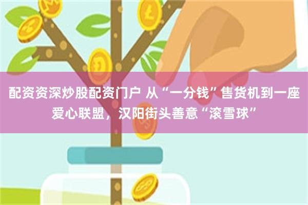 配资资深炒股配资门户 从“一分钱”售货机到一座爱心联盟，汉阳街头善意“滚雪球”