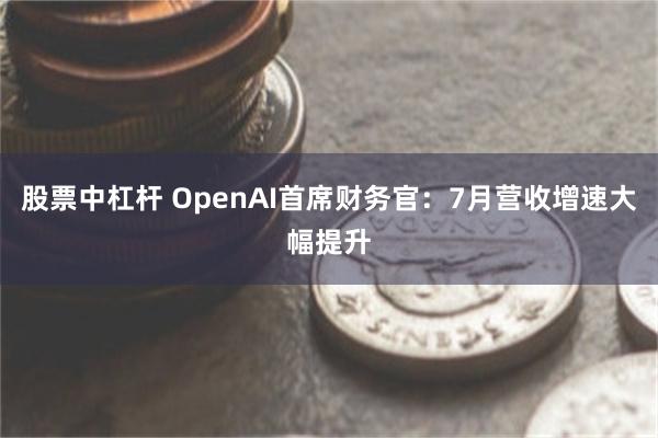股票中杠杆 OpenAI首席财务官：7月营收增速大幅提升