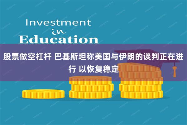 股票做空杠杆 巴基斯坦称美国与伊朗的谈判正在进行 以恢复稳定
