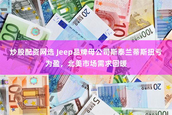炒股配资网选 Jeep品牌母公司斯泰兰蒂斯扭亏为盈，北美市场需求回暖