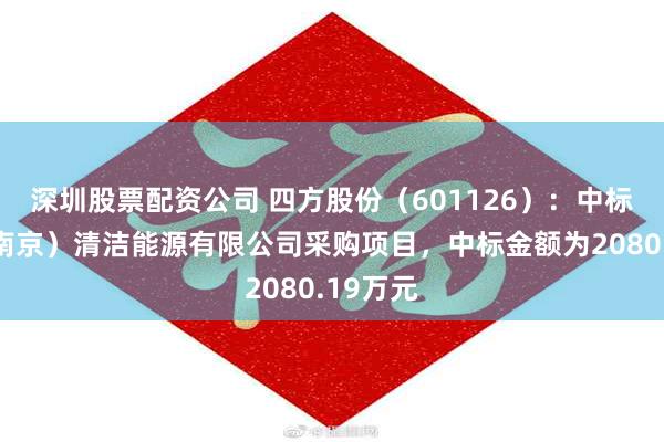 深圳股票配资公司 四方股份（601126）：中标大唐（南京）清洁能源有限公司采购项目，中标金额为2080.19万元