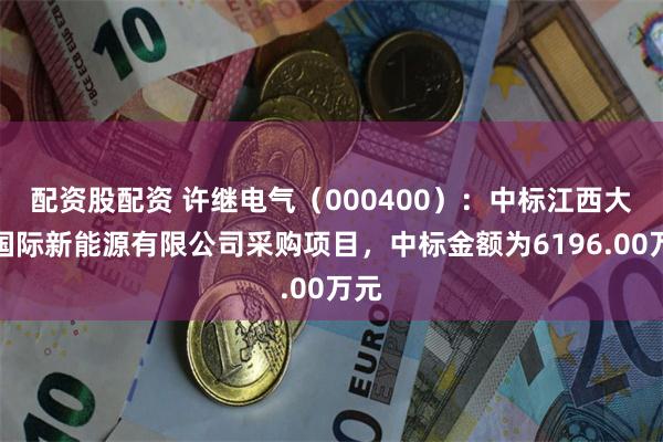 配资股配资 许继电气（000400）：中标江西大唐国际新能源有限公司采购项目，中标金额为6196.00万元