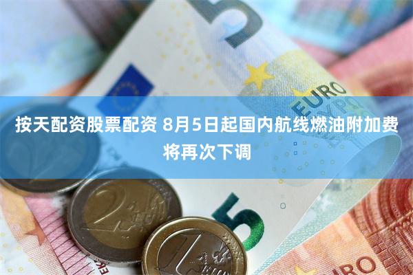 按天配资股票配资 8月5日起国内航线燃油附加费将再次下调