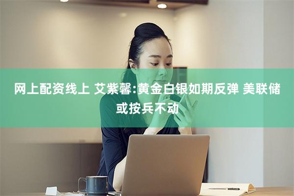 网上配资线上 艾紫馨:黄金白银如期反弹 美联储或按兵不动