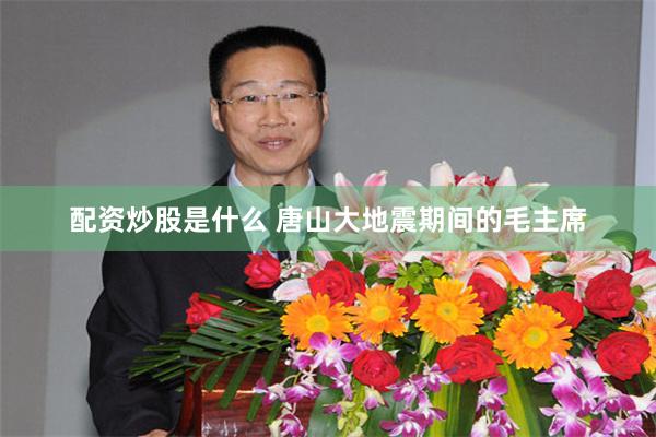 配资炒股是什么 唐山大地震期间的毛主席