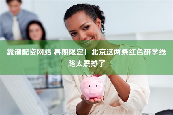 靠谱配资网站 暑期限定！北京这两条红色研学线路太震撼了