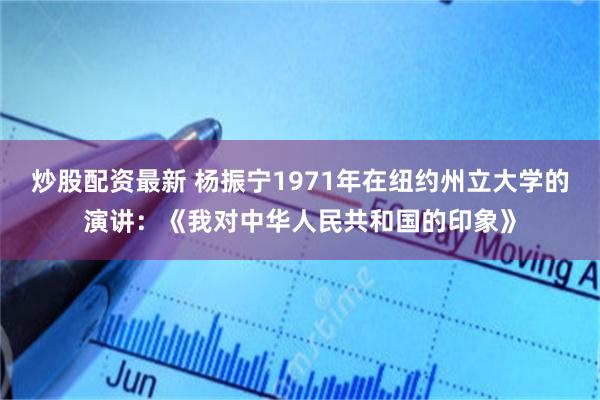 炒股配资最新 杨振宁1971年在纽约州立大学的演讲：《我对中华人民共和国的印象》