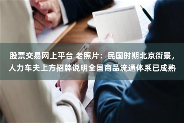 股票交易网上平台 老照片：民国时期北京街景，人力车夫上方招牌说明全国商品流通体系已成熟
