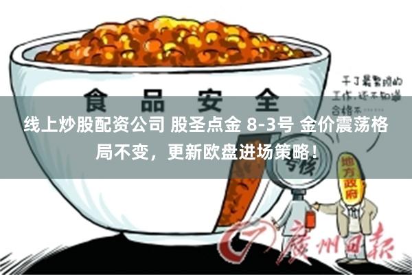 线上炒股配资公司 股圣点金 8-3号 金价震荡格局不变，更新欧盘进场策略！