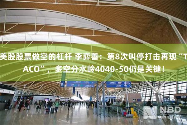 美股股票做空的杠杆 李弈善：第8次叫停打击再现“TACO”，多空分水岭4040-50仍是关键！