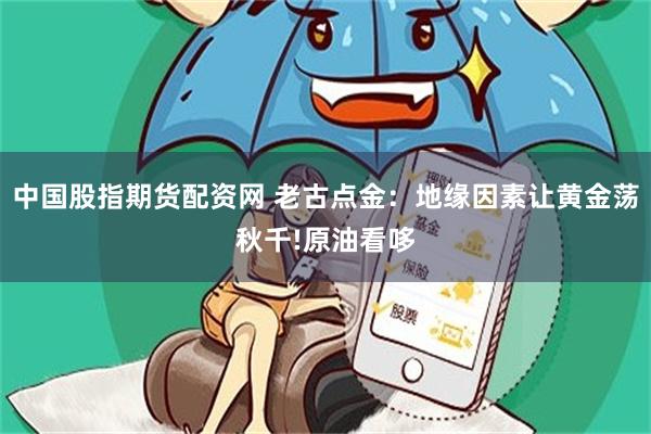 中国股指期货配资网 老古点金：地缘因素让黄金荡秋千!原油看哆