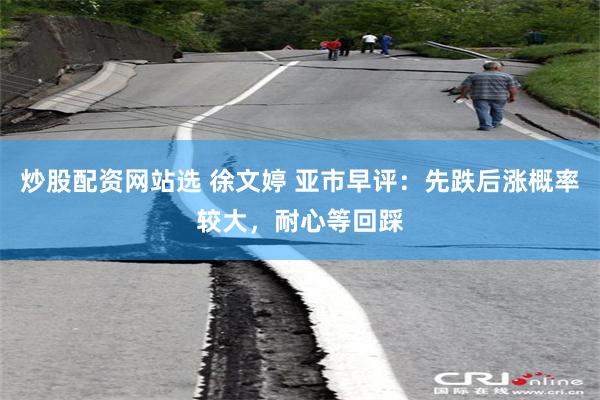 炒股配资网站选 徐文婷 亚市早评：先跌后涨概率较大，耐心等回踩