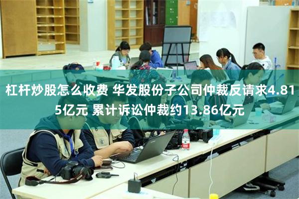 杠杆炒股怎么收费 华发股份子公司仲裁反请求4.815亿元 累计诉讼仲裁约13.86亿元