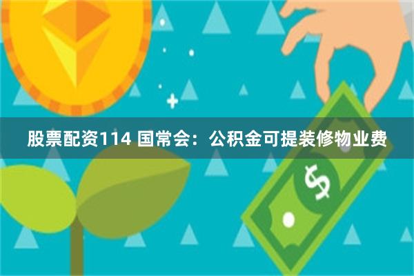 股票配资114 国常会：公积金可提装修物业费