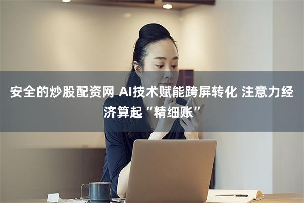 安全的炒股配资网 AI技术赋能跨屏转化 注意力经济算起“精细账”