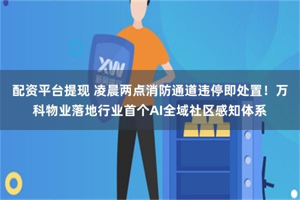 配资平台提现 凌晨两点消防通道违停即处置！万科物业落地行业首个AI全域社区感知体系