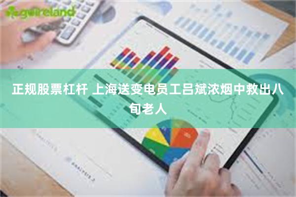 正规股票杠杆 上海送变电员工吕斌浓烟中救出八旬老人