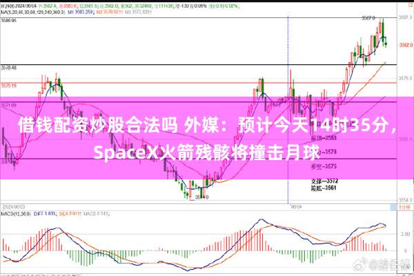 借钱配资炒股合法吗 外媒：预计今天14时35分，SpaceX火箭残骸将撞击月球
