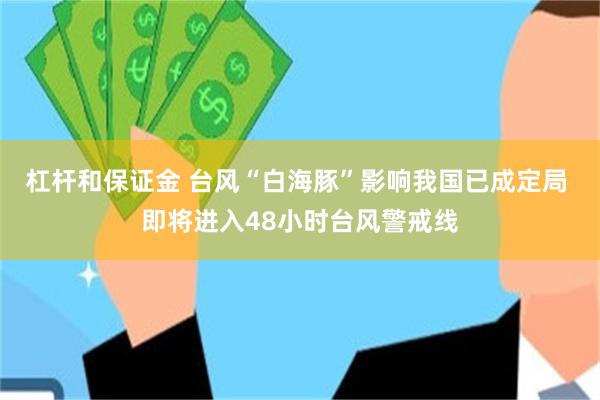 杠杆和保证金 台风“白海豚”影响我国已成定局 即将进入48小时台风警戒线
